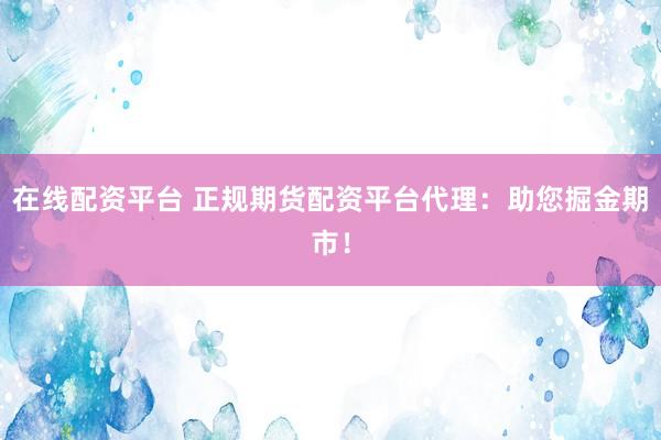 在线配资平台 正规期货配资平台代理：助您掘金期市！