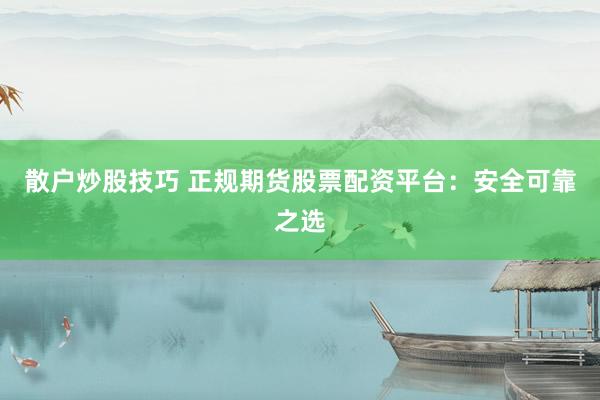 散户炒股技巧 正规期货股票配资平台：安全可靠之选