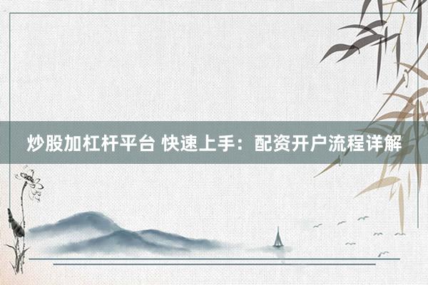 炒股加杠杆平台 快速上手：配资开户流程详解
