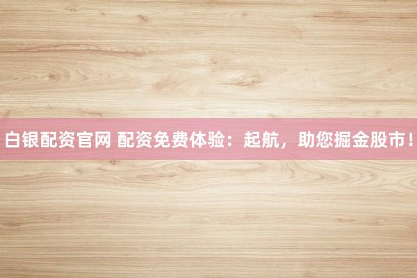 白银配资官网 配资免费体验：起航，助您掘金股市！