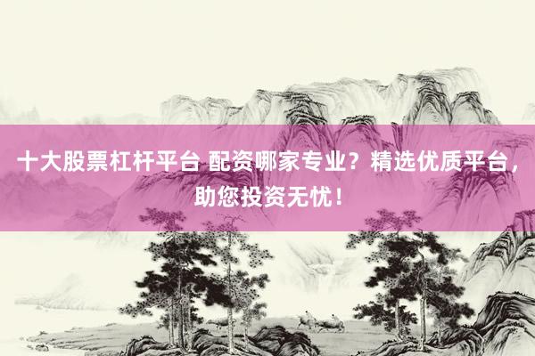 十大股票杠杆平台 配资哪家专业？精选优质平台，助您投资无忧！