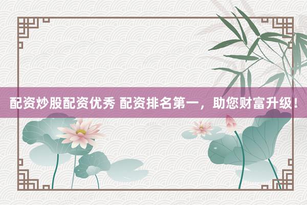 配资炒股配资优秀 配资排名第一，助您财富升级！