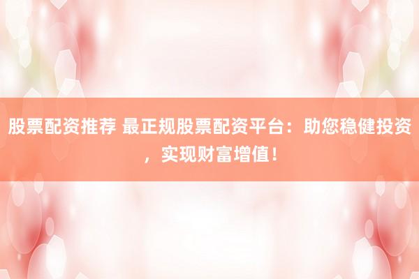 股票配资推荐 最正规股票配资平台：助您稳健投资，实现财富增值！