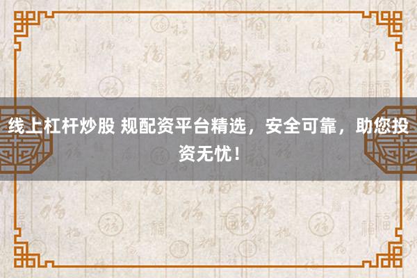 线上杠杆炒股 规配资平台精选，安全可靠，助您投资无忧！