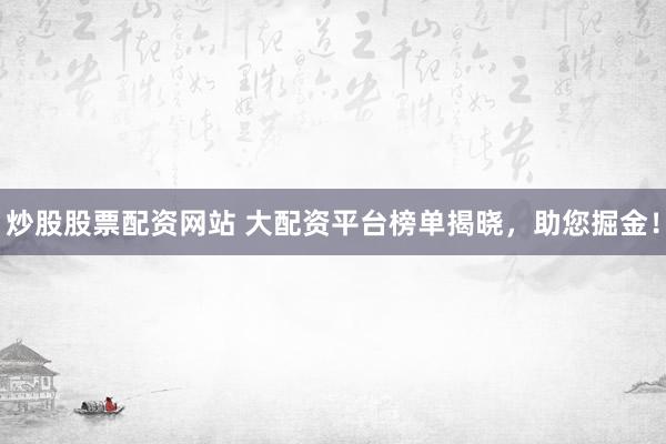 炒股股票配资网站 大配资平台榜单揭晓，助您掘金！