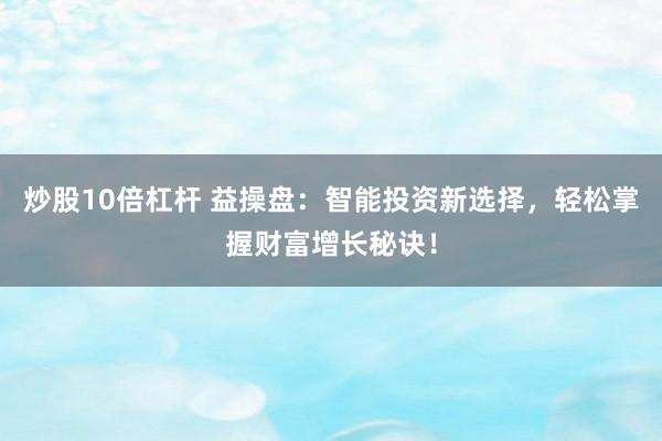 炒股10倍杠杆 益操盘：智能投资新选择，轻松掌握财富增长秘诀！