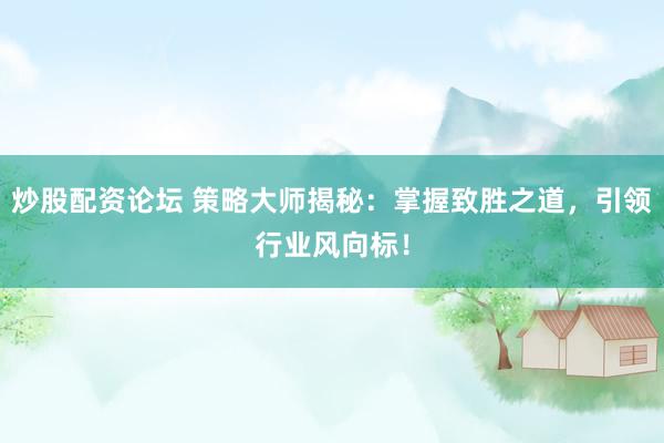 炒股配资论坛 策略大师揭秘：掌握致胜之道，引领行业风向标！