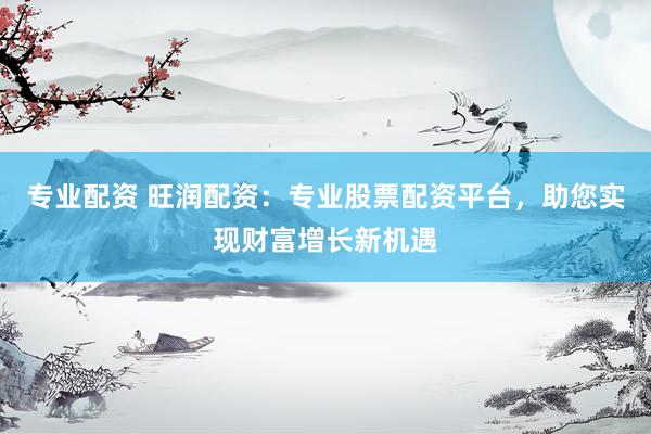 专业配资 旺润配资：专业股票配资平台，助您实现财富增长新机遇