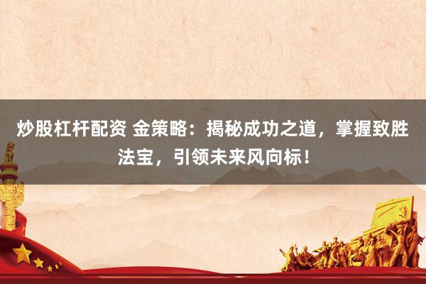 炒股杠杆配资 金策略：揭秘成功之道，掌握致胜法宝，引领未来风向标！