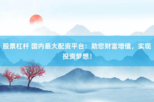 股票杠杆 国内最大配资平台：助您财富增值，实现投资梦想！