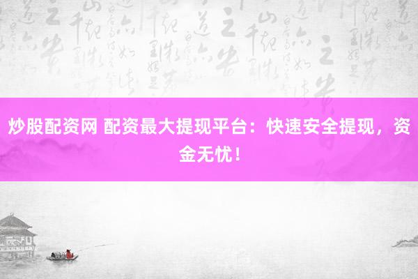 炒股配资网 配资最大提现平台：快速安全提现，资金无忧！