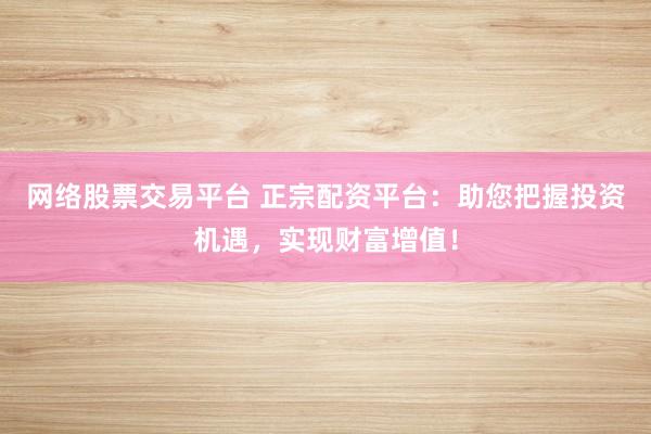 网络股票交易平台 正宗配资平台：助您把握投资机遇，实现财富增值！