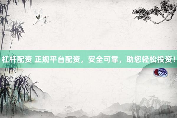 杠杆配资 正规平台配资，安全可靠，助您轻松投资！