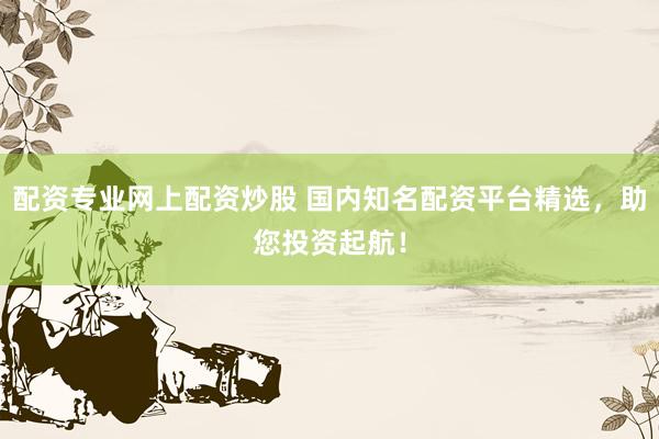 配资专业网上配资炒股 国内知名配资平台精选，助您投资起航！