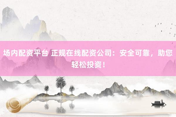 场内配资平台 正规在线配资公司：安全可靠，助您轻松投资！