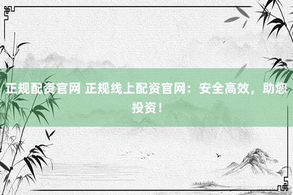 正规配资官网 正规线上配资官网：安全高效，助您投资！