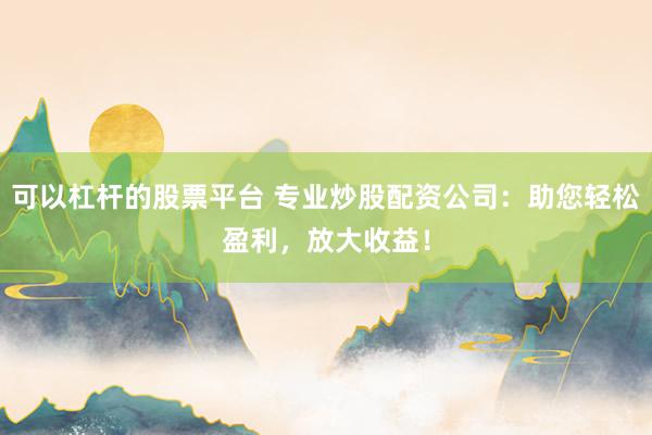 可以杠杆的股票平台 专业炒股配资公司：助您轻松盈利，放大收益！