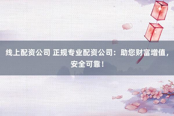 线上配资公司 正规专业配资公司：助您财富增值，安全可靠！