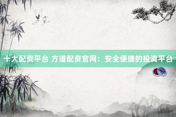 十大配资平台 方道配资官网：安全便捷的投资平台