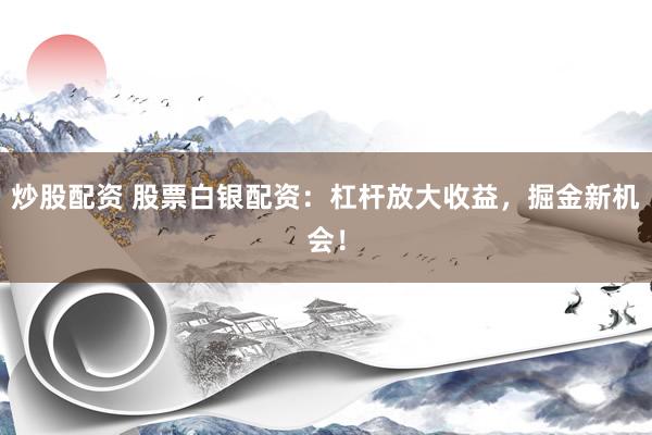 炒股配资 股票白银配资：杠杆放大收益，掘金新机会！