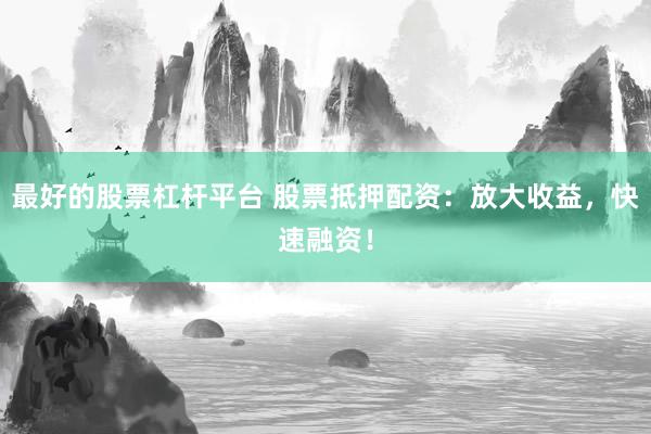 最好的股票杠杆平台 股票抵押配资：放大收益，快速融资！