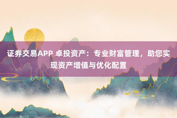 证券交易APP 卓投资产：专业财富管理，助您实现资产增值与优化配置