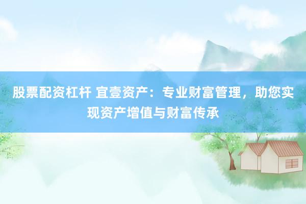 股票配资杠杆 宜壹资产：专业财富管理，助您实现资产增值与财富传承