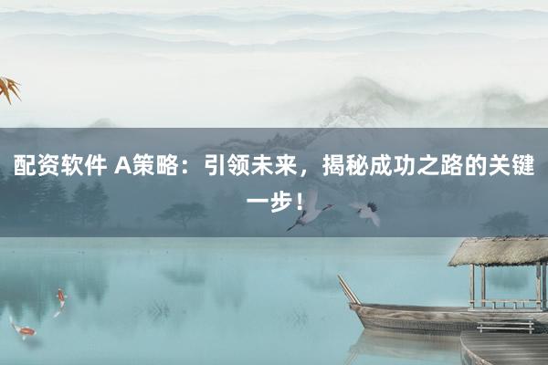 配资软件 A策略：引领未来，揭秘成功之路的关键一步！