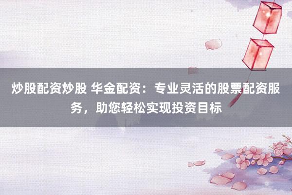 炒股配资炒股 华金配资：专业灵活的股票配资服务，助您轻松实现投资目标