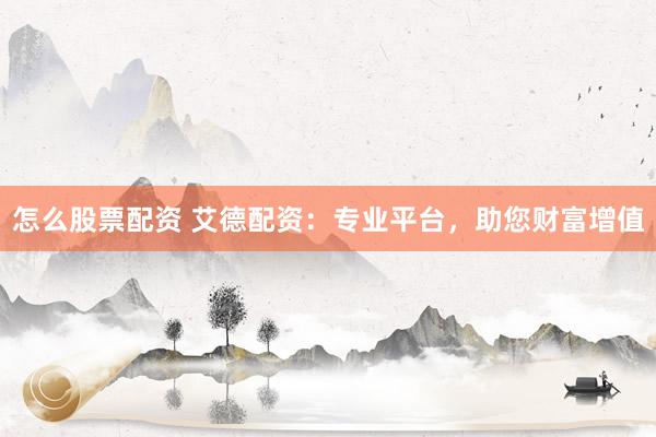 怎么股票配资 艾德配资：专业平台，助您财富增值