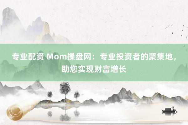 专业配资 Mom操盘网：专业投资者的聚集地，助您实现财富增长