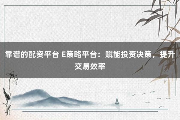 靠谱的配资平台 E策略平台：赋能投资决策，提升交易效率