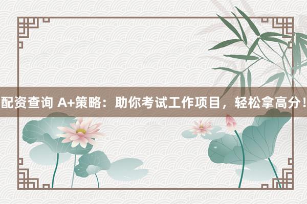 配资查询 A+策略：助你考试工作项目，轻松拿高分！