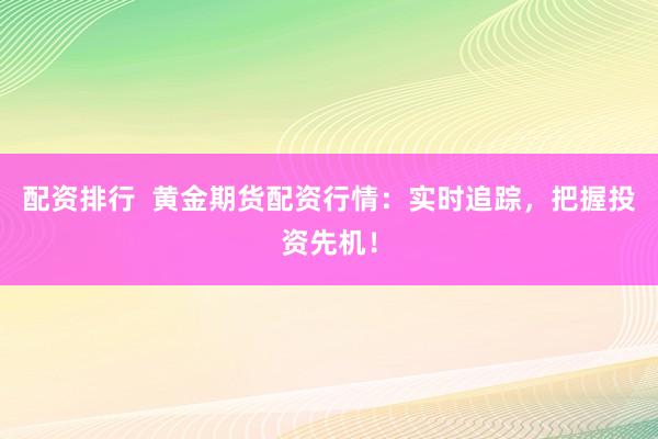 配资排行  黄金期货配资行情：实时追踪，把握投资先机！