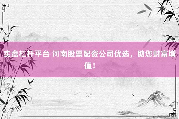 实盘杠杆平台 河南股票配资公司优选，助您财富增值！