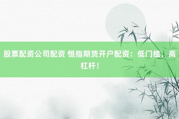 股票配资公司配资 恒指期货开户配资：低门槛，高杠杆！