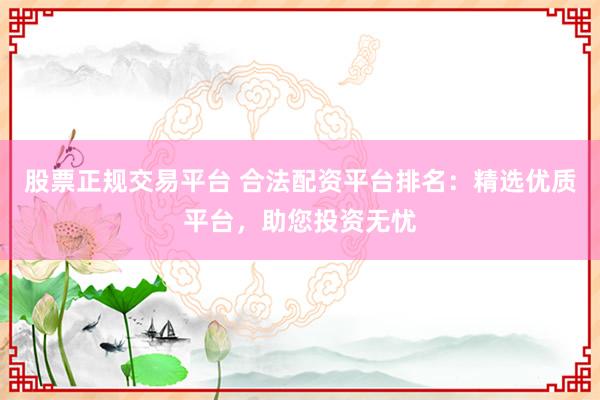 股票正规交易平台 合法配资平台排名：精选优质平台，助您投资无忧