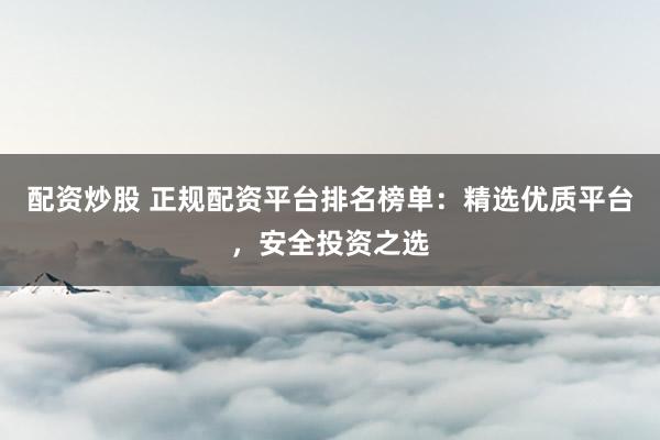 配资炒股 正规配资平台排名榜单：精选优质平台，安全投资之选