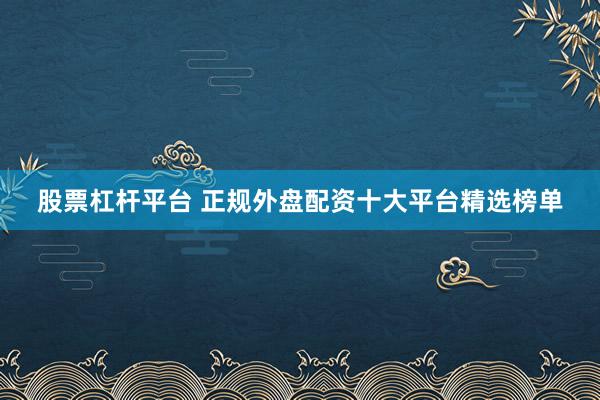 股票杠杆平台 正规外盘配资十大平台精选榜单