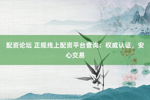 配资论坛 正规线上配资平台查询：权威认证，安心交易