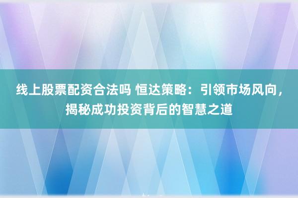线上股票配资合法吗 恒达策略：引领市场风向，揭秘成功投资背后的智慧之道
