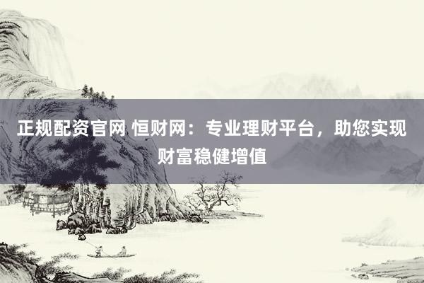 正规配资官网 恒财网：专业理财平台，助您实现财富稳健增值