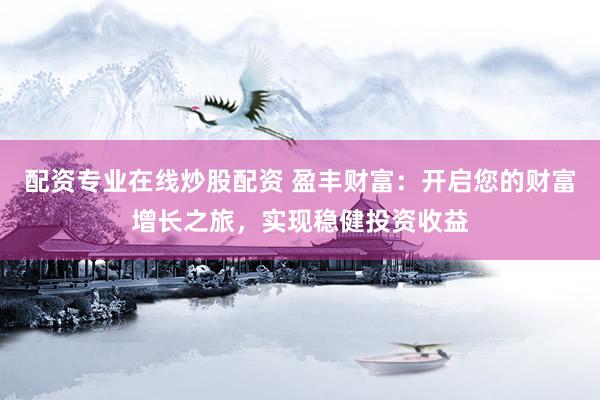 配资专业在线炒股配资 盈丰财富：开启您的财富增长之旅，实现稳健投资收益