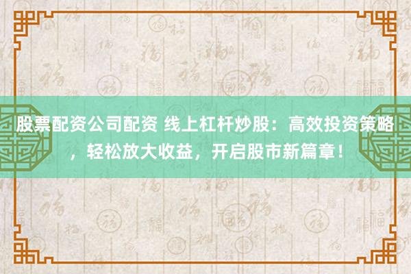 股票配资公司配资 线上杠杆炒股：高效投资策略，轻松放大收益，开启股市新篇章！