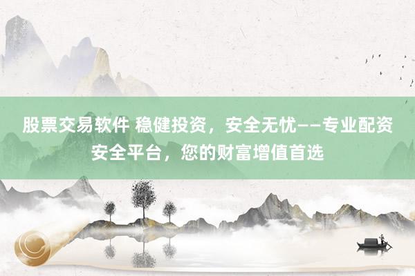 股票交易软件 稳健投资，安全无忧——专业配资安全平台，您的财富增值首选