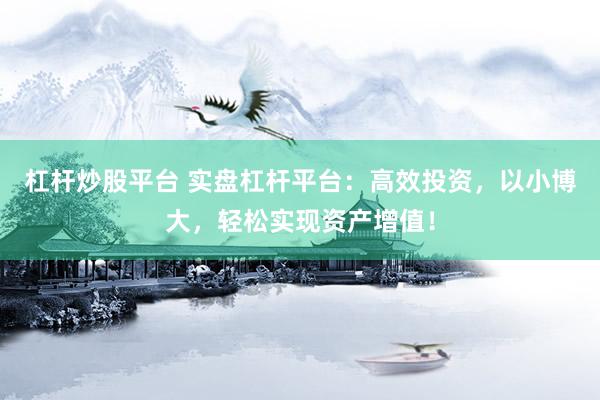 杠杆炒股平台 实盘杠杆平台：高效投资，以小博大，轻松实现资产增值！