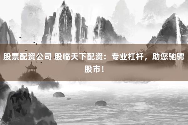 股票配资公司 股临天下配资:专业杠杆,助您驰骋股市!