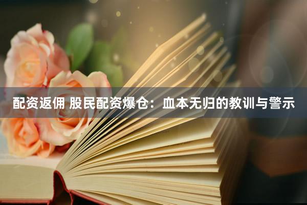 配资返佣 股民配资爆仓:血本无归的教训与警示