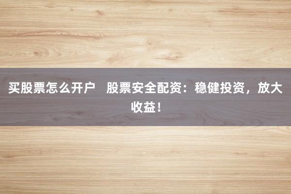买股票怎么开户   股票安全配资：稳健投资，放大收益！