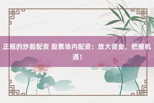 正规的炒股配资 股票场内配资:放大资金,把握机遇!